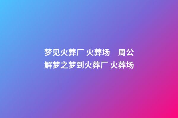 梦见火葬厂 火葬场　周公解梦之梦到火葬厂 火葬场